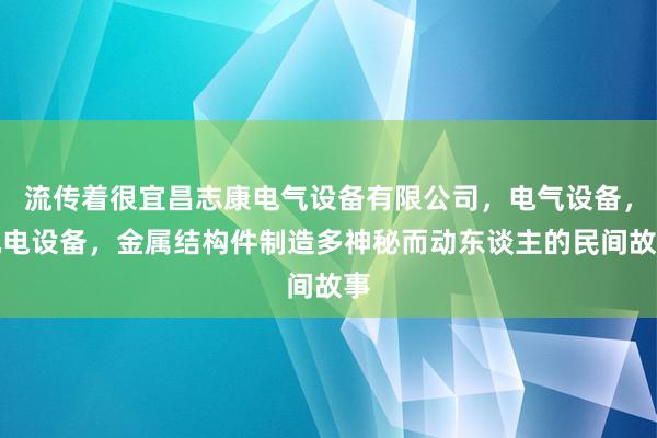 流传着很宜昌志康电气设备有限公司,电气设备,机电设备,金属结构件制造多神秘而动东谈主的民间故事
