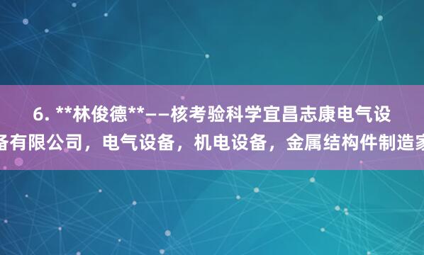 6. **林俊德**——核考验科学宜昌志康电气设备有限公司，电气设备，机电设备，金属结构件制造家