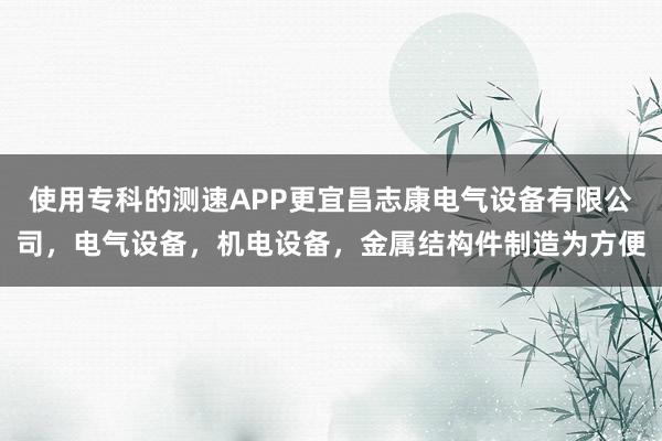 使用专科的测速APP更宜昌志康电气设备有限公司,电气设备,机电设备,金属结构件制造为方便