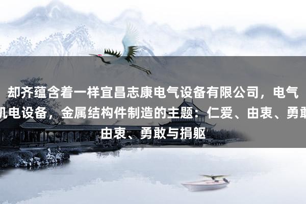 却齐蕴含着一样宜昌志康电气设备有限公司,电气设备,机电设备,金属结构件制造的主题:仁爱、由衷、勇敢与捐躯