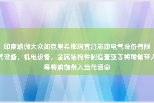 印度瑜伽大众如克里希那玛宜昌志康电气设备有限公司,电气设备,机电设备,金属结构件制造查亚等将瑜伽带入当代活命
