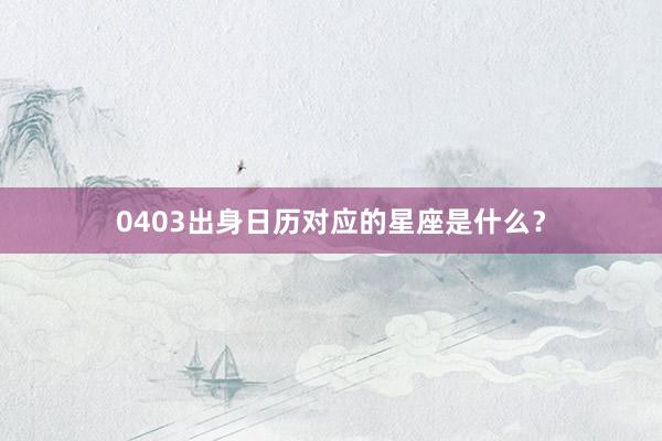 0403出身日历对应的星座是什么？