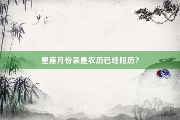星座月份表是农历已经阳历？