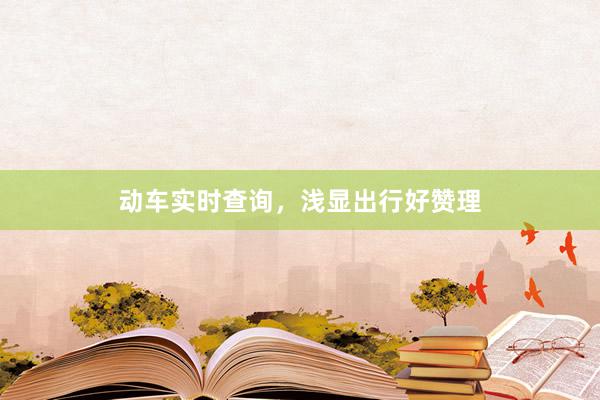 动车实时查询，浅显出行好赞理