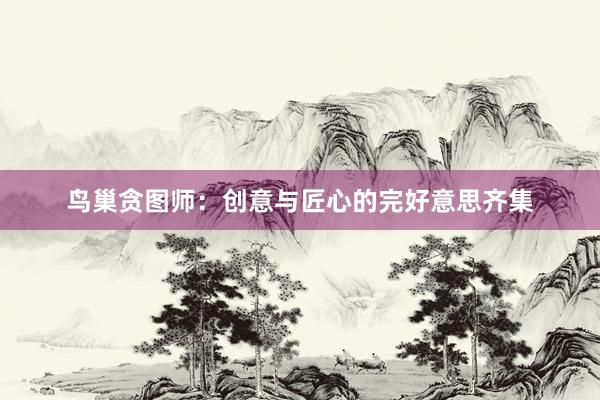 鸟巢贪图师：创意与匠心的完好意思齐集