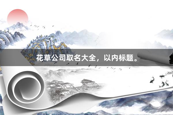 花草公司取名大全，以内标题。