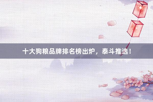 十大狗粮品牌排名榜出炉，泰斗推选！